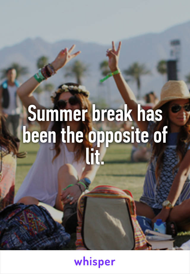 Summer break has been the opposite of lit.