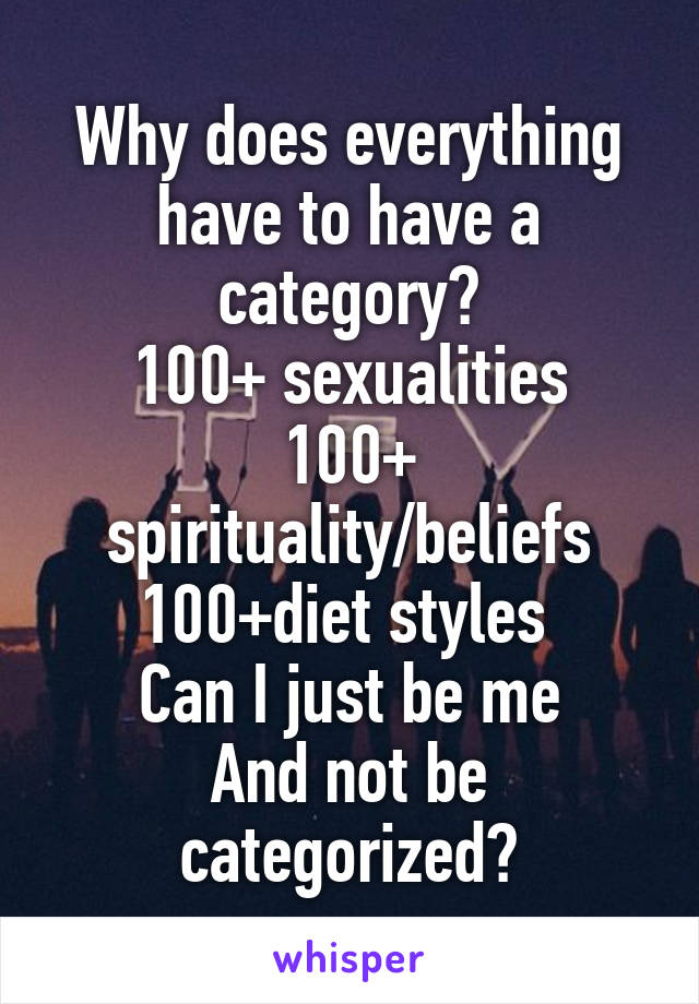 Why does everything have to have a category?
100+ sexualities
100+ spirituality/beliefs
100+diet styles 
Can I just be me
And not be categorized?