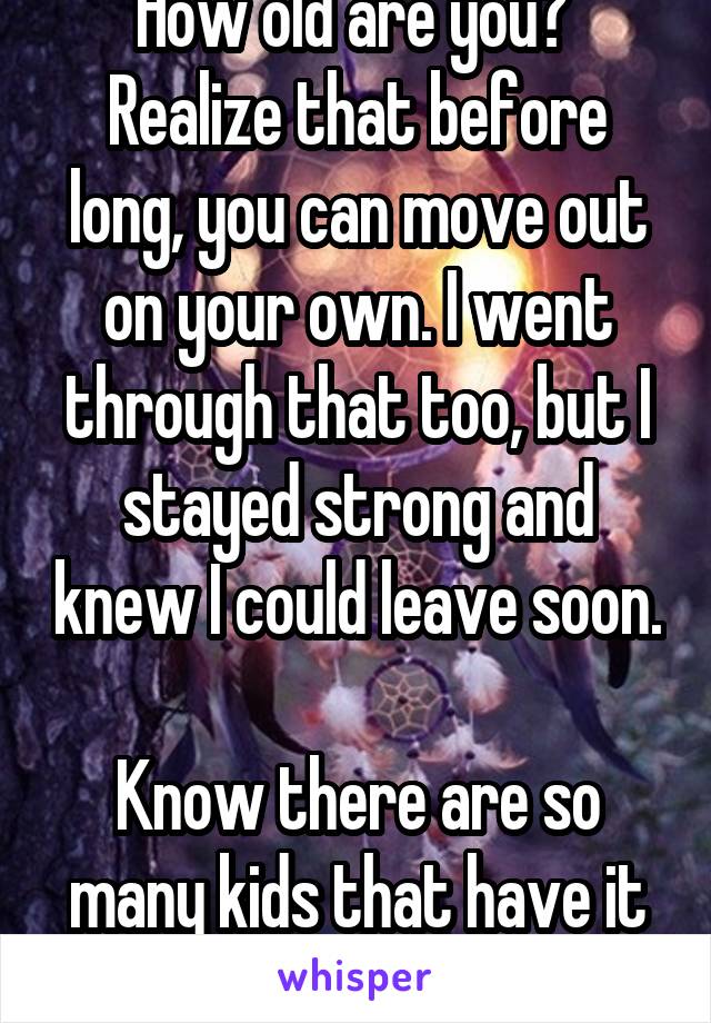 How old are you? 
Realize that before long, you can move out on your own. I went through that too, but I stayed strong and knew I could leave soon. 
Know there are so many kids that have it worse. 