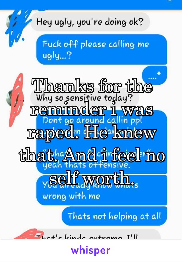 Thanks for the reminder i was raped. He knew that. And i feel no self worth.