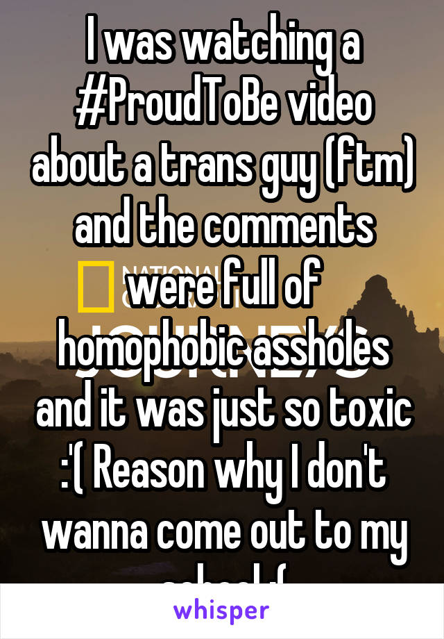 I was watching a #ProudToBe video about a trans guy (ftm) and the comments were full of homophobic assholes and it was just so toxic :'( Reason why I don't wanna come out to my school :(