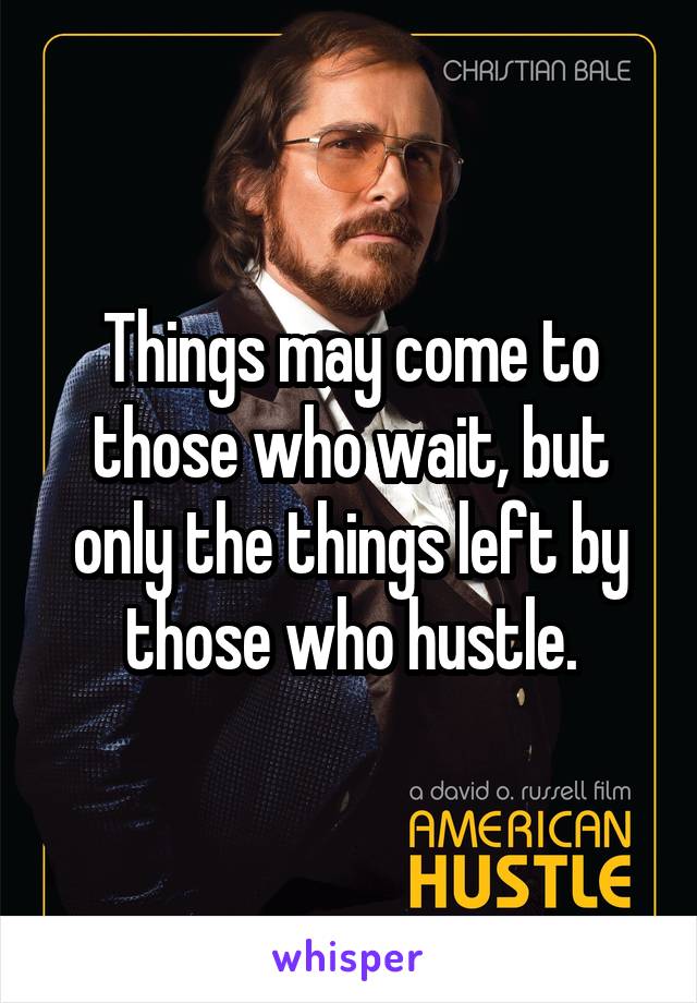 Things may come to those who wait, but only the things left by those who hustle.