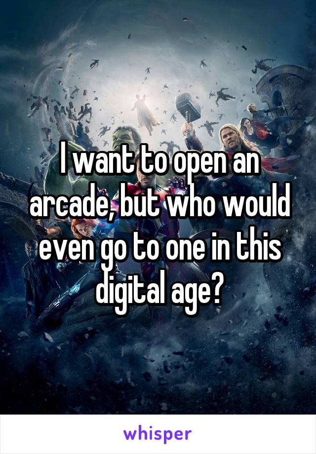 I want to open an arcade, but who would even go to one in this digital age?