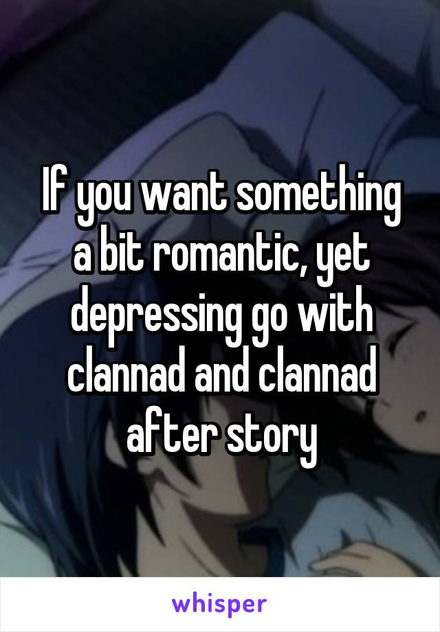 If you want something a bit romantic, yet depressing go with clannad and clannad after story