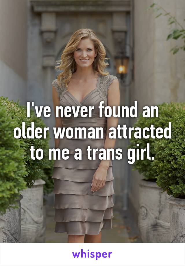 I've never found an older woman attracted to me a trans girl.