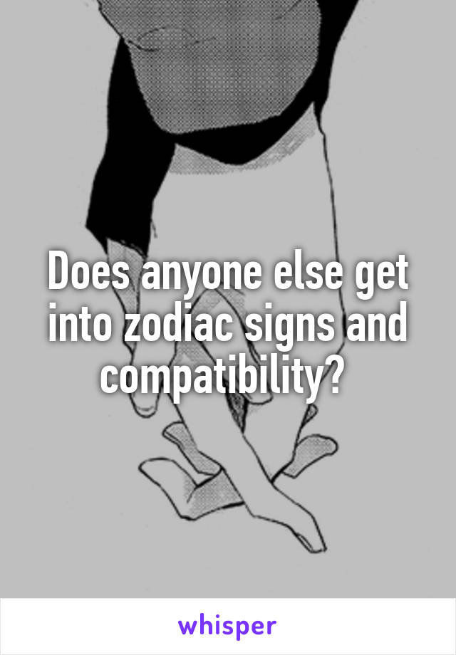 Does anyone else get into zodiac signs and compatibility? 