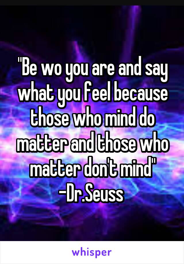 "Be wo you are and say what you feel because those who mind do matter and those who matter don't mind"
-Dr.Seuss 