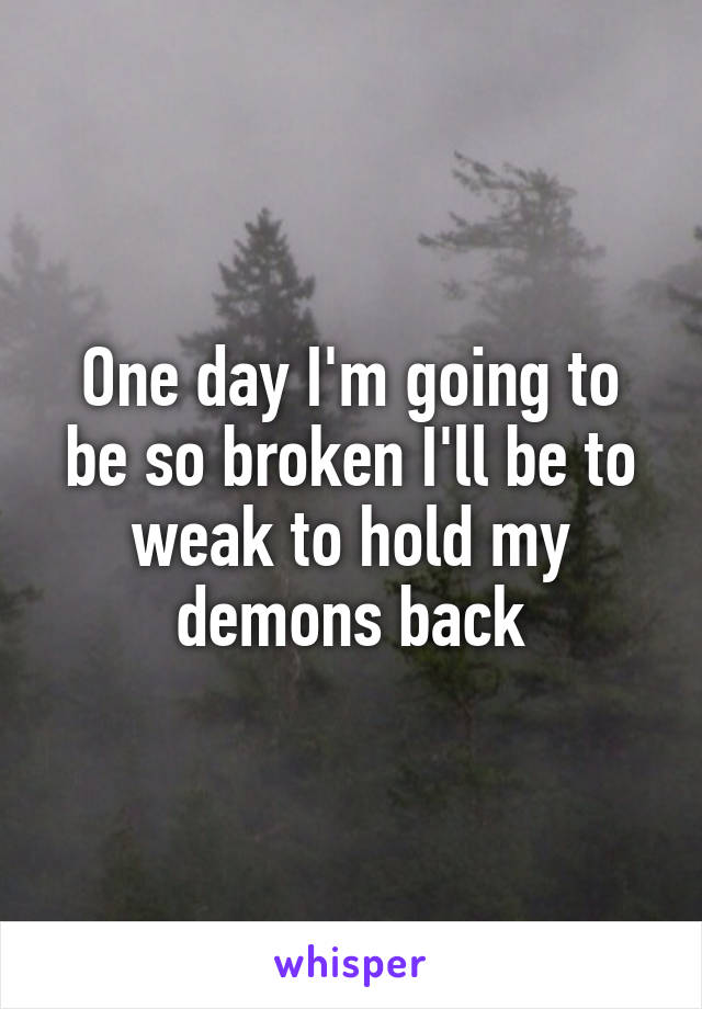 One day I'm going to be so broken I'll be to weak to hold my demons back