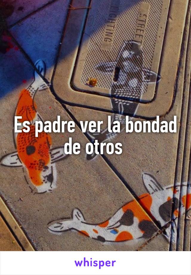 Es padre ver la bondad de otros 