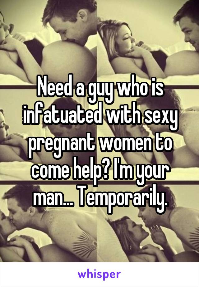Need a guy who is infatuated with sexy pregnant women to come help? I'm your man... Temporarily.