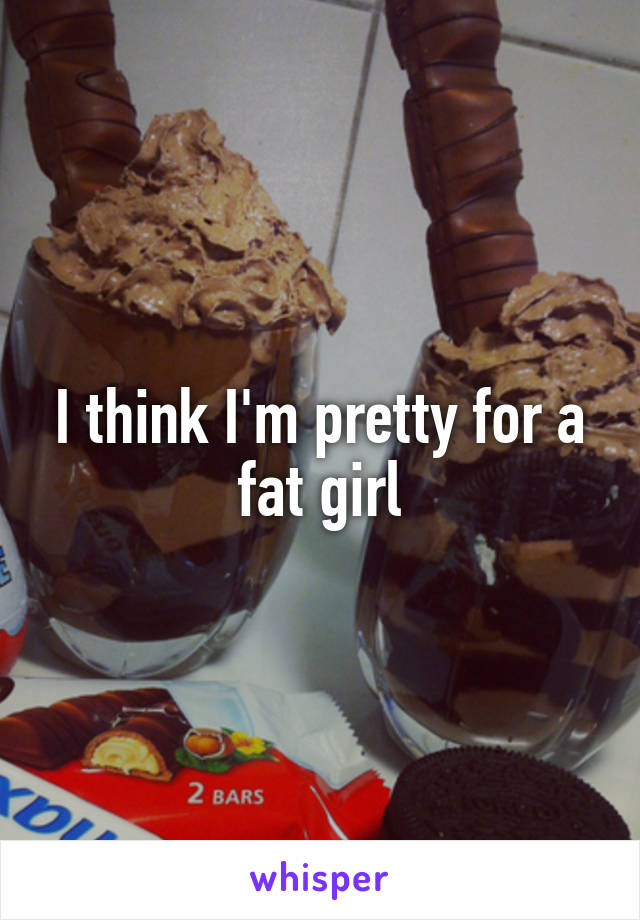 I think I'm pretty for a fat girl