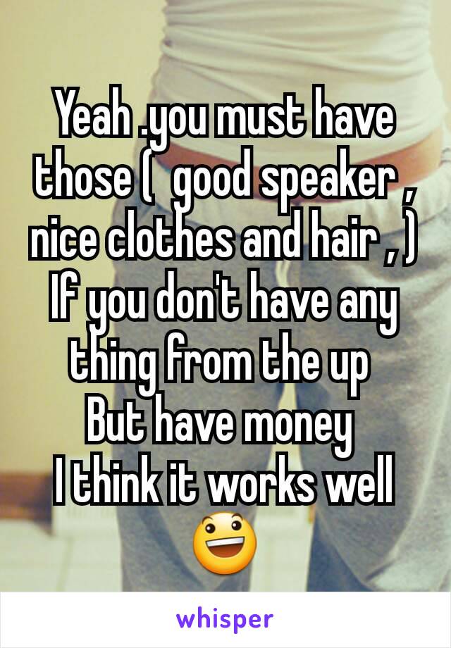 Yeah .you must have those (  good speaker , nice clothes and hair , )
If you don't have any thing from the up 
But have money 
I think it works well 😃