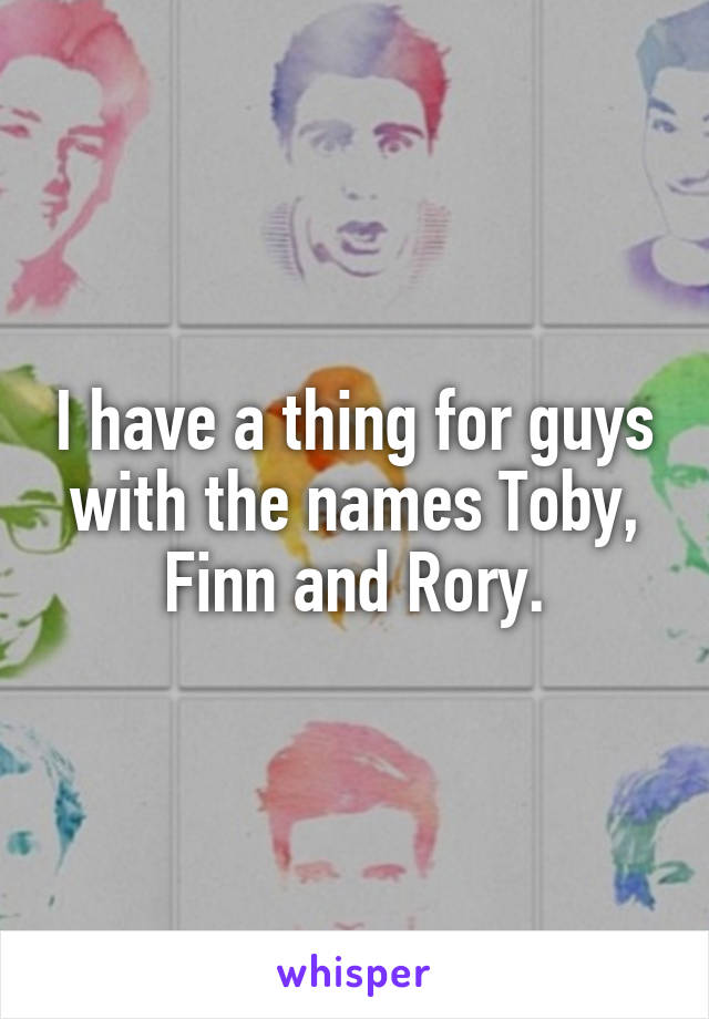 I have a thing for guys with the names Toby, Finn and Rory.