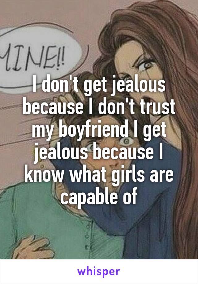 I don't get jealous because I don't trust my boyfriend I get jealous because I know what girls are capable of