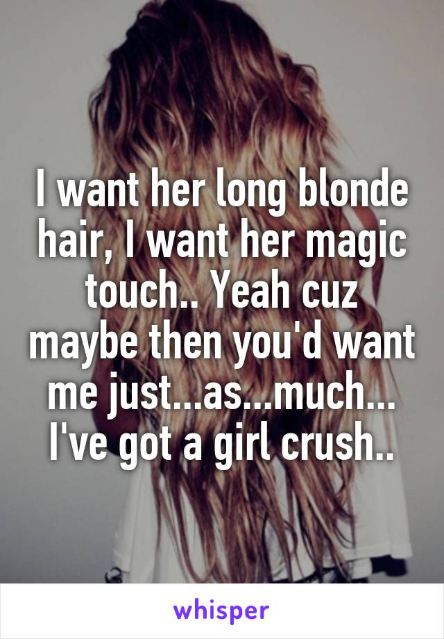 I want her long blonde hair, I want her magic touch.. Yeah cuz maybe then you'd want me just...as...much...
I've got a girl crush..