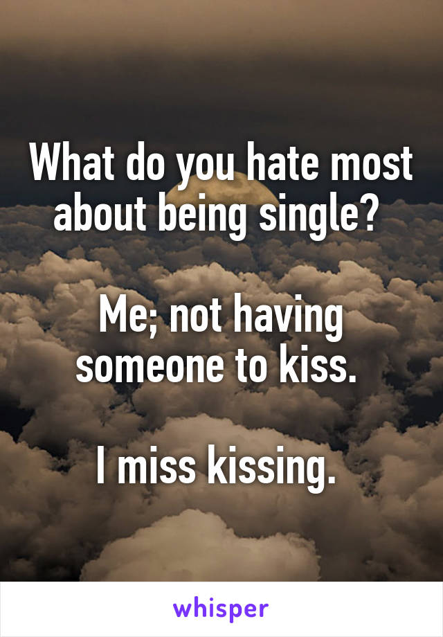 What do you hate most about being single? 

Me; not having someone to kiss. 

I miss kissing. 