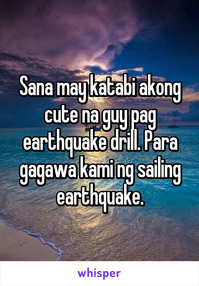 Sana may katabi akong cute na guy pag earthquake drill. Para gagawa kami ng sailing earthquake.