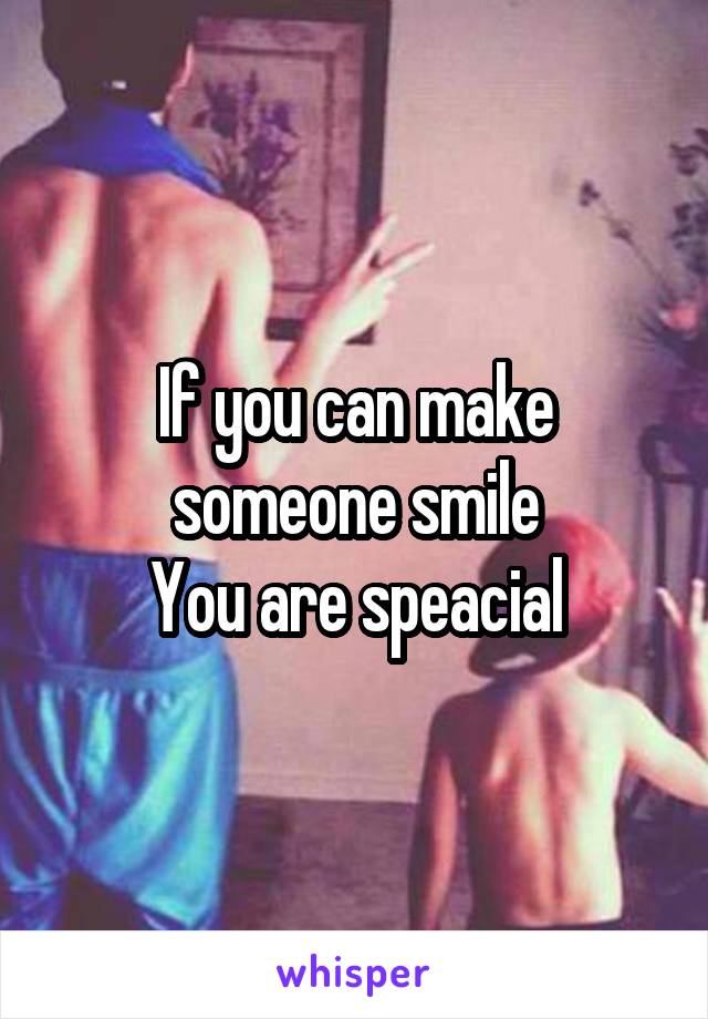 If you can make someone smile
You are speacial