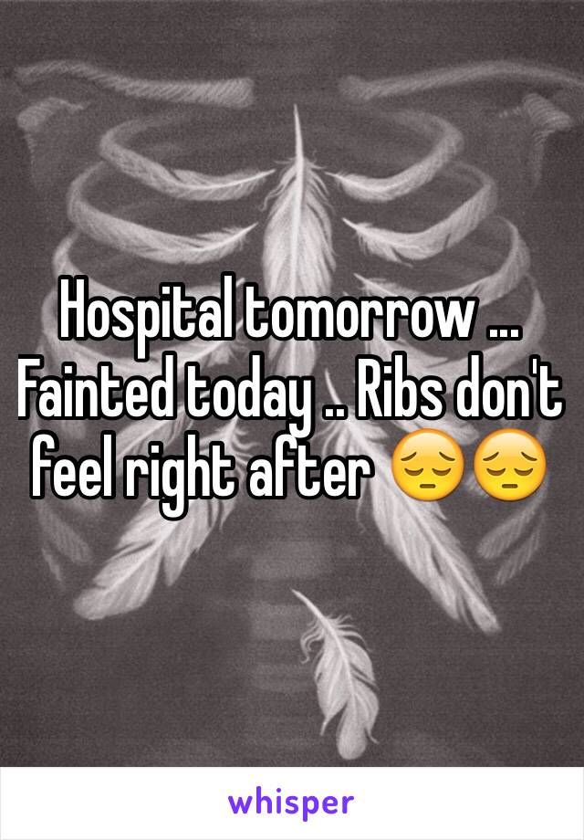 Hospital tomorrow ... Fainted today .. Ribs don't feel right after 😔😔