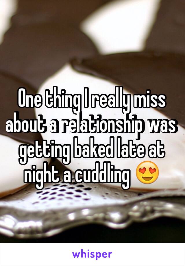 One thing I really miss about a relationship was getting baked late at night a cuddling 😍