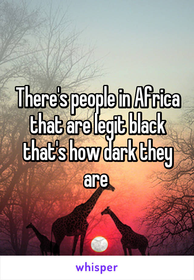 There's people in Africa that are legit black that's how dark they are 