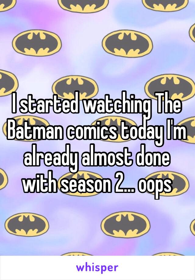 I started watching The Batman comics today I'm already almost done with season 2… oops