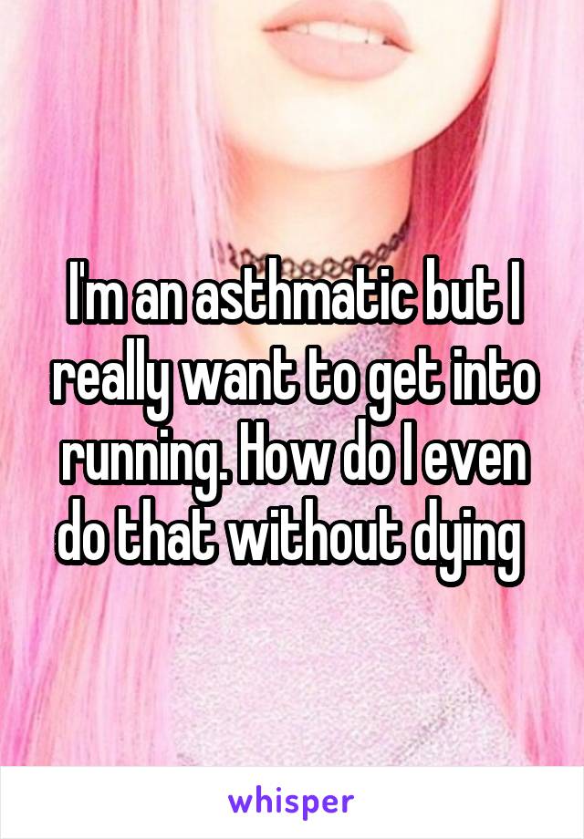 I'm an asthmatic but I really want to get into running. How do I even do that without dying 