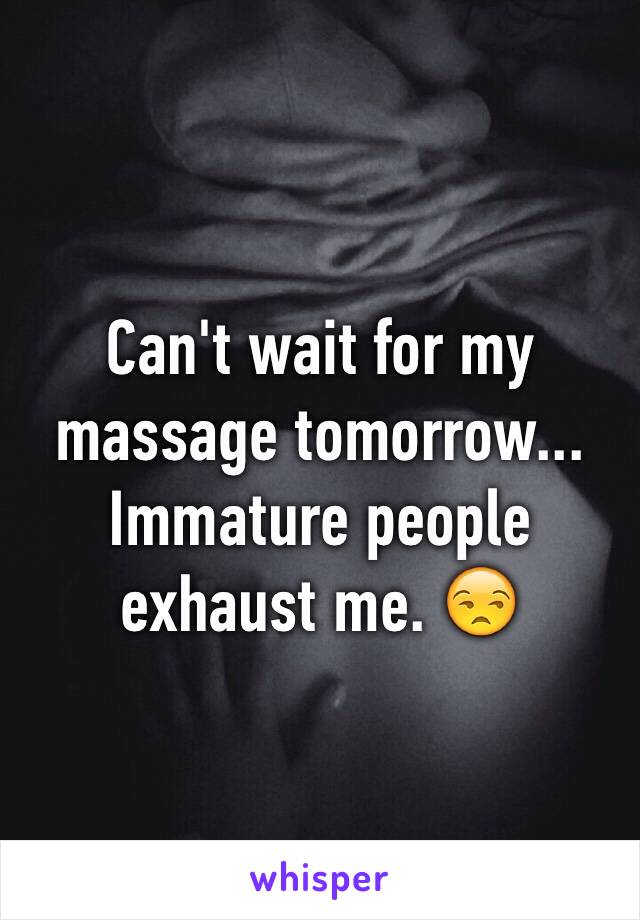 Can't wait for my massage tomorrow...
Immature people exhaust me. 😒