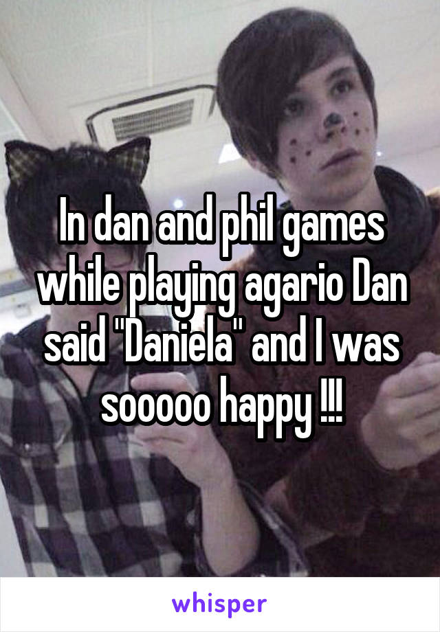 In dan and phil games while playing agario Dan said "Daniela" and I was sooooo happy !!!