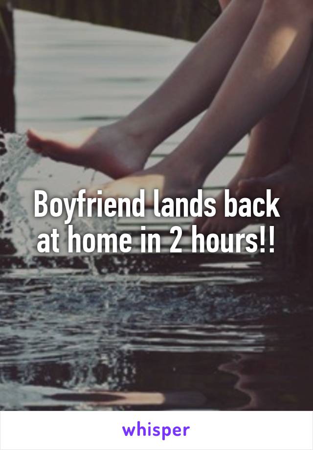 Boyfriend lands back at home in 2 hours!!