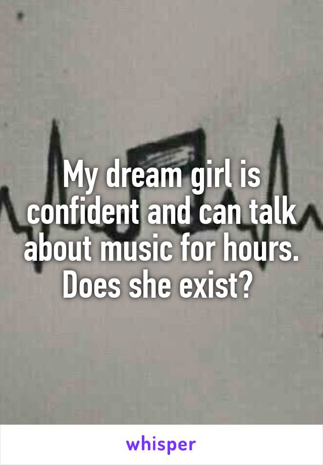 My dream girl is confident and can talk about music for hours. Does she exist? 