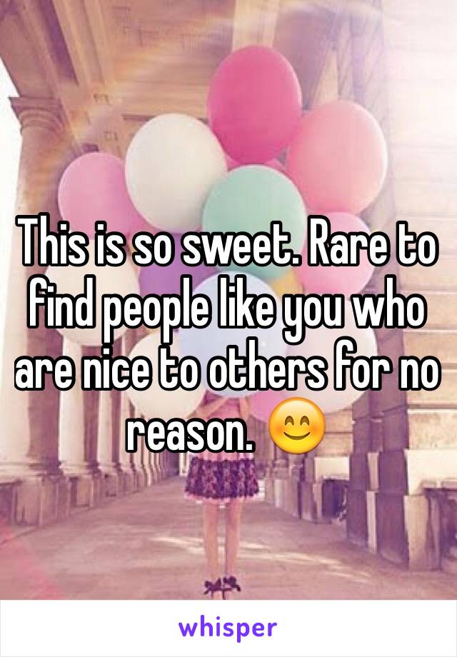 This is so sweet. Rare to find people like you who are nice to others for no reason. 😊