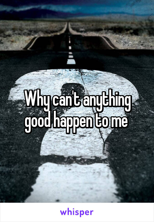 Why can't anything good happen to me 