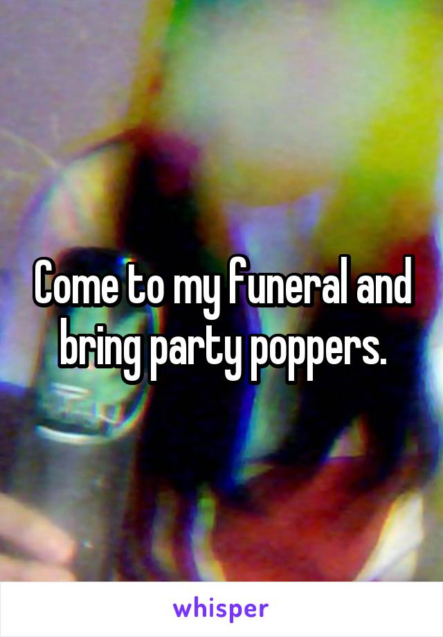 Come to my funeral and bring party poppers.