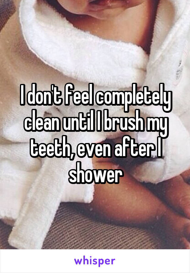 I don't feel completely clean until I brush my teeth, even after I shower