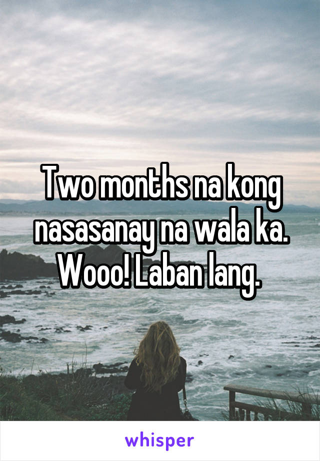 Two months na kong nasasanay na wala ka. Wooo! Laban lang. 