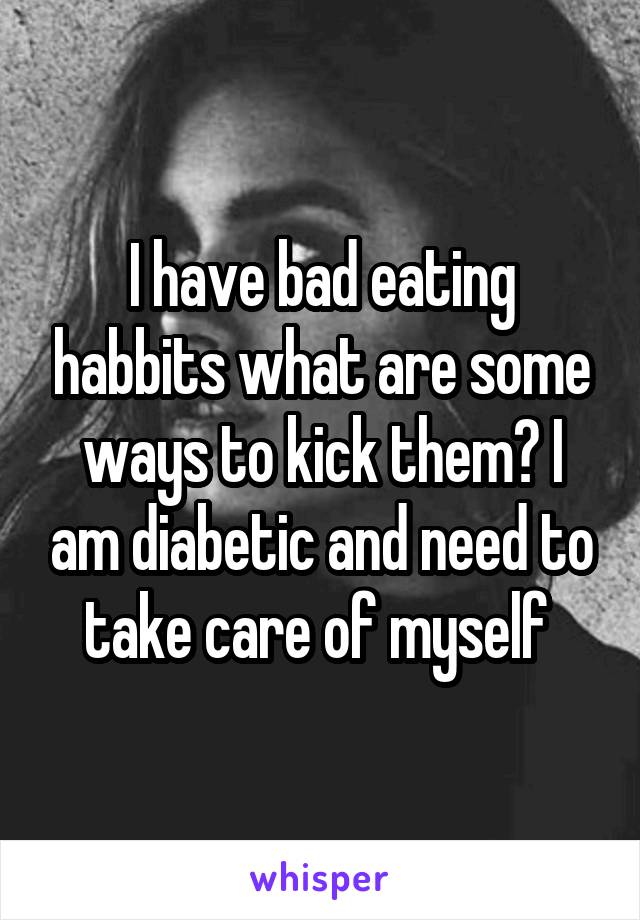 I have bad eating habbits what are some ways to kick them? I am diabetic and need to take care of myself 