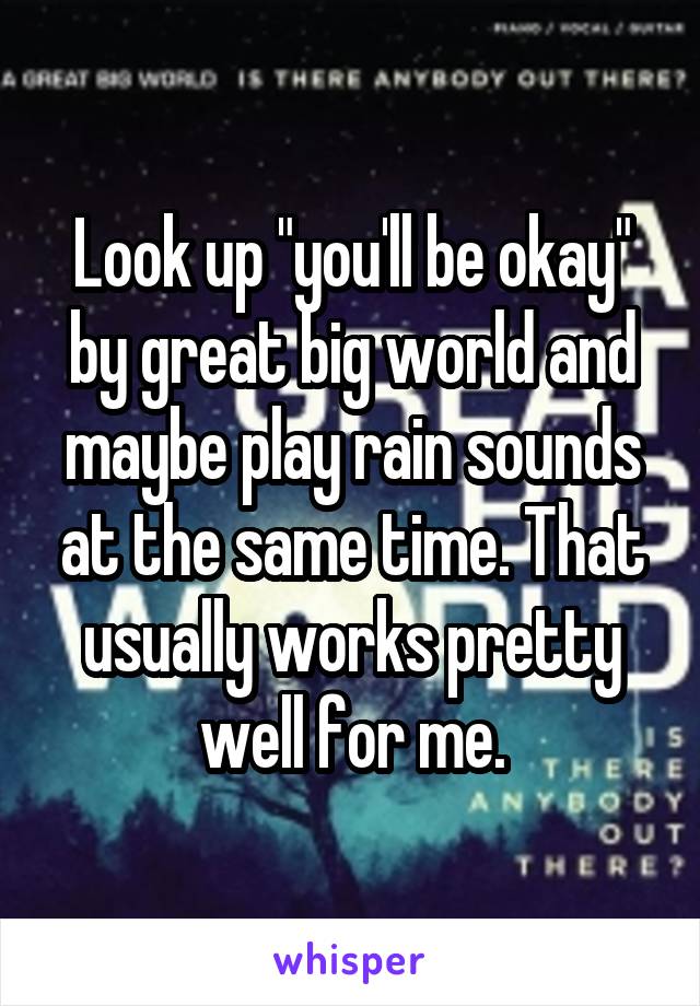 Look up "you'll be okay" by great big world and maybe play rain sounds at the same time. That usually works pretty well for me.