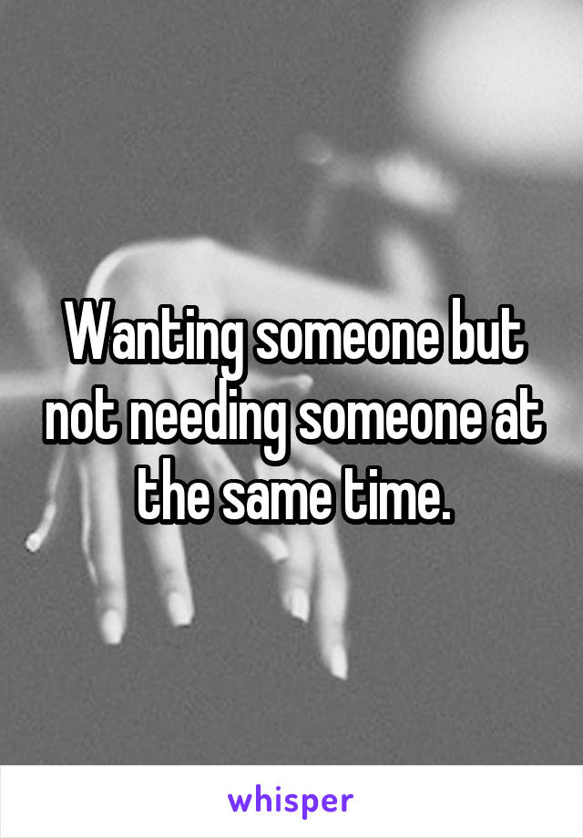 Wanting someone but not needing someone at the same time.