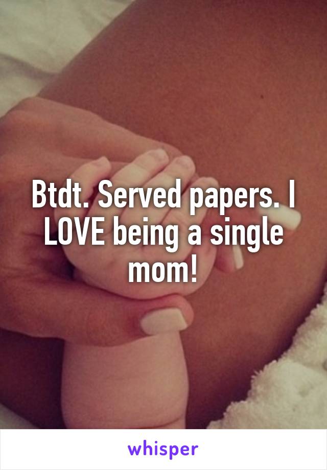 Btdt. Served papers. I LOVE being a single mom!