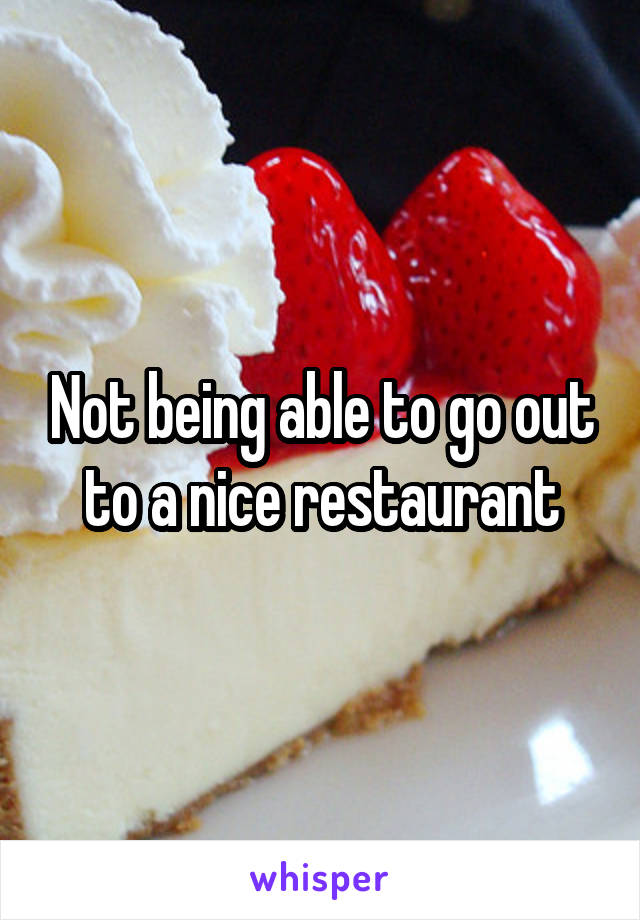 Not being able to go out to a nice restaurant