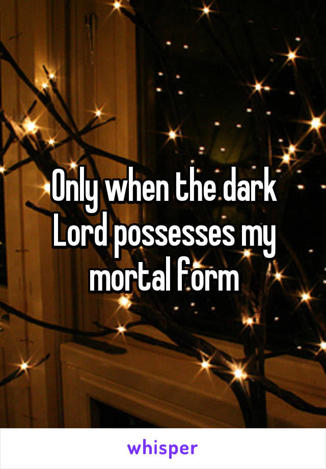 Only when the dark Lord possesses my mortal form