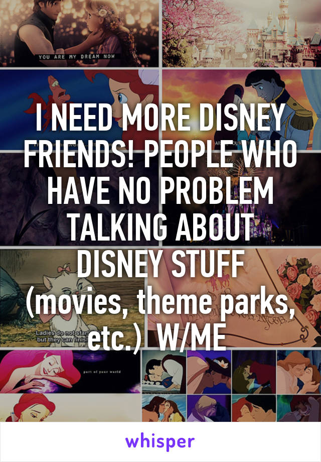 I NEED MORE DISNEY FRIENDS! PEOPLE WHO HAVE NO PROBLEM TALKING ABOUT DISNEY STUFF (movies, theme parks, etc.)  W/ME 