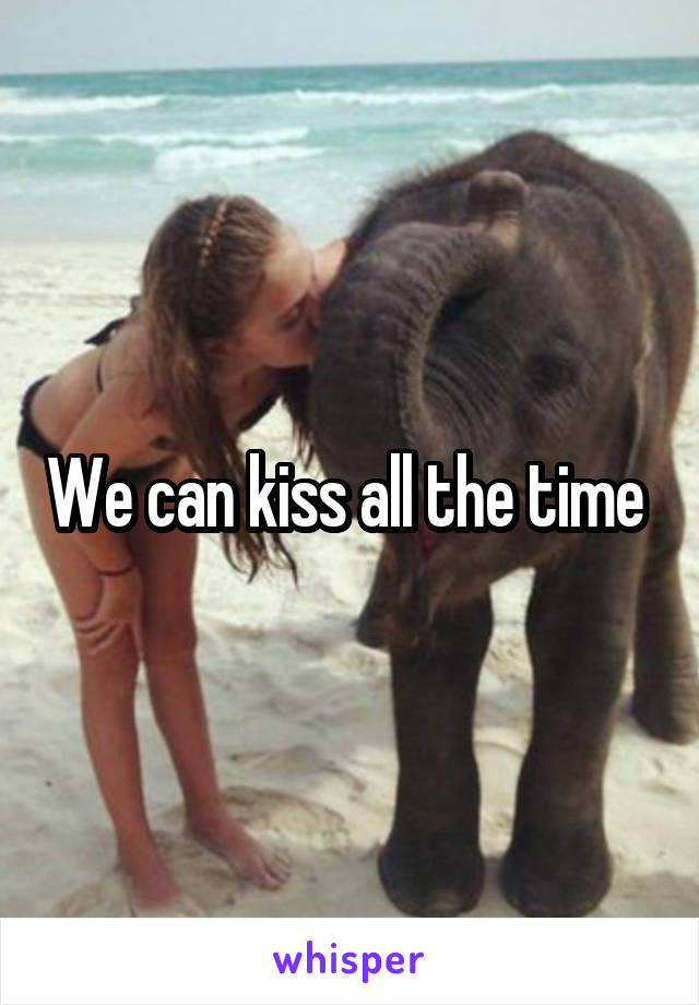 We can kiss all the time 