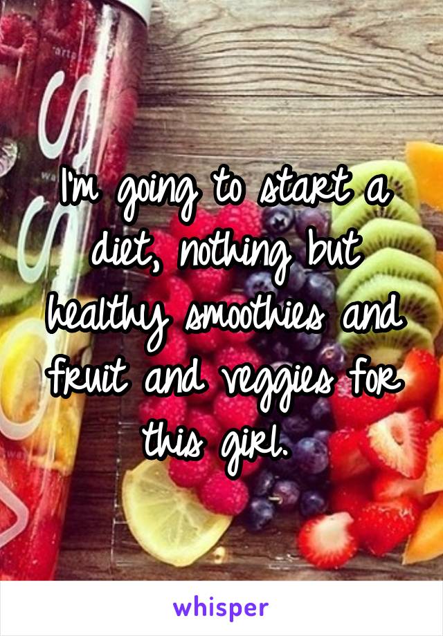 I'm going to start a diet, nothing but healthy smoothies and fruit and veggies for this girl. 