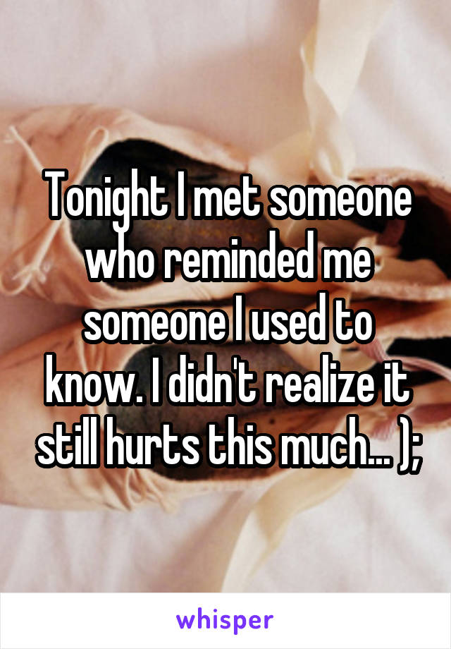 Tonight I met someone who reminded me someone I used to know. I didn't realize it still hurts this much... );