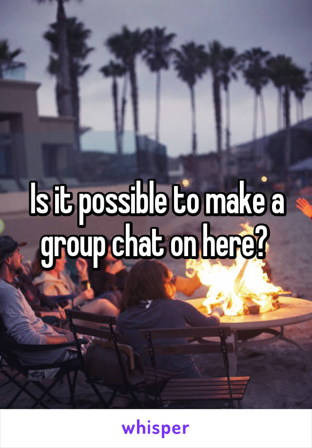 Is it possible to make a group chat on here? 