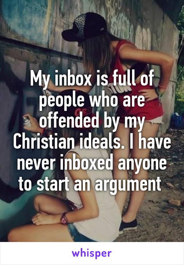 My inbox is full of people who are offended by my Christian ideals. I have never inboxed anyone to start an argument 