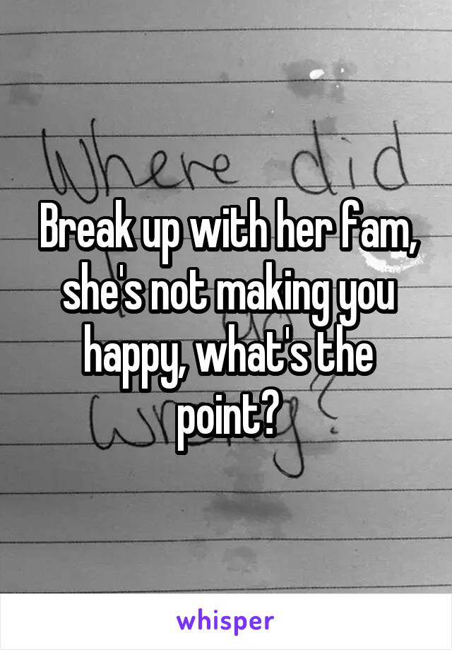 Break up with her fam, she's not making you happy, what's the point?