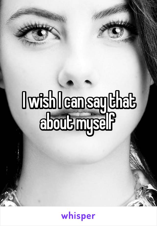 I wish I can say that about myself 